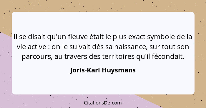 Il se disait qu'un fleuve était le plus exact symbole de la vie active : on le suivait dès sa naissance, sur tout son parco... - Joris-Karl Huysmans