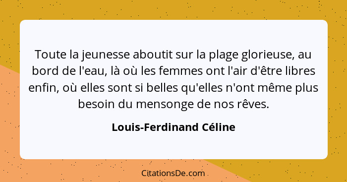 Toute la jeunesse aboutit sur la plage glorieuse, au bord de l'eau, là où les femmes ont l'air d'être libres enfin, où elles... - Louis-Ferdinand Céline