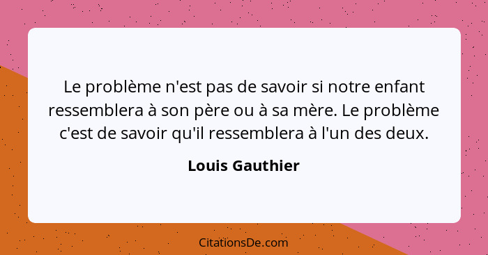 Le problème n'est pas de savoir si notre enfant ressemblera à son père ou à sa mère. Le problème c'est de savoir qu'il ressemblera à... - Louis Gauthier