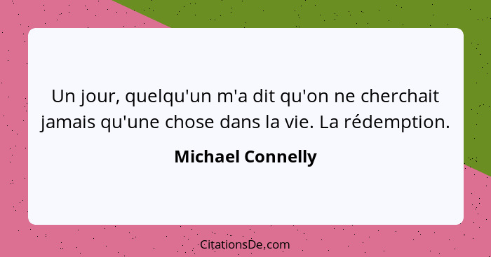 Un jour, quelqu'un m'a dit qu'on ne cherchait jamais qu'une chose dans la vie. La rédemption.... - Michael Connelly