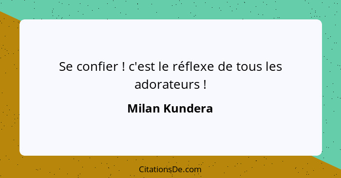 Se confier ! c'est le réflexe de tous les adorateurs !... - Milan Kundera