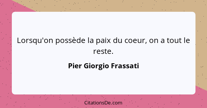 Lorsqu'on possède la paix du coeur, on a tout le reste.... - Pier Giorgio Frassati