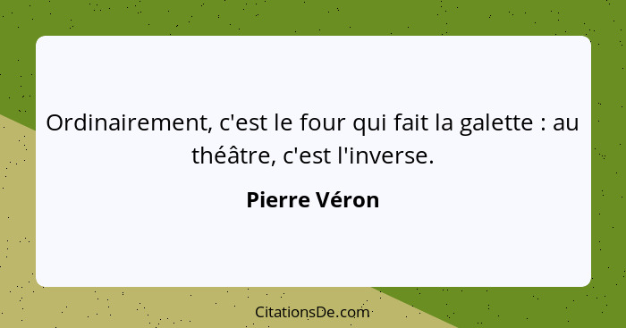 Ordinairement, c'est le four qui fait la galette : au théâtre, c'est l'inverse.... - Pierre Véron