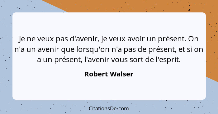 Je ne veux pas d'avenir, je veux avoir un présent. On n'a un avenir que lorsqu'on n'a pas de présent, et si on a un présent, l'avenir... - Robert Walser