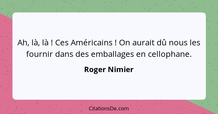 Ah, là, là ! Ces Américains ! On aurait dû nous les fournir dans des emballages en cellophane.... - Roger Nimier