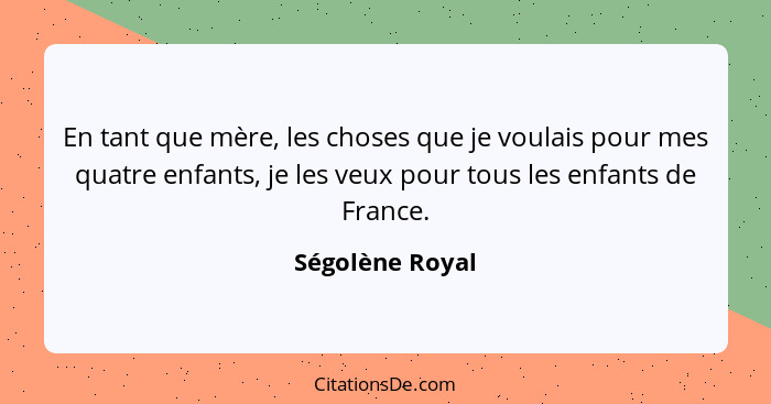 En tant que mère, les choses que je voulais pour mes quatre enfants, je les veux pour tous les enfants de France.... - Ségolène Royal