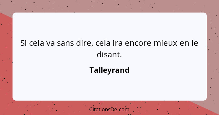 Si cela va sans dire, cela ira encore mieux en le disant.... - Talleyrand