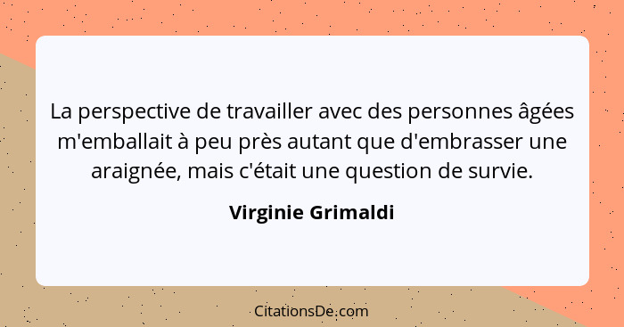 La perspective de travailler avec des personnes âgées m'emballait à peu près autant que d'embrasser une araignée, mais c'était une... - Virginie Grimaldi