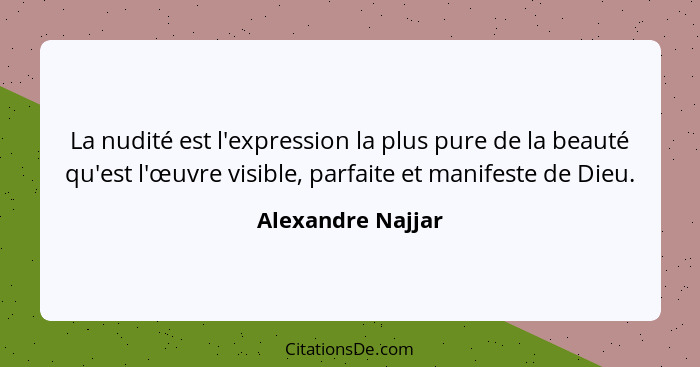 La nudité est l'expression la plus pure de la beauté qu'est l'œuvre visible, parfaite et manifeste de Dieu.... - Alexandre Najjar