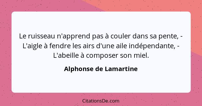 Le ruisseau n'apprend pas à couler dans sa pente, - L'aigle à fendre les airs d'une aile indépendante, - L'abeille à composer... - Alphonse de Lamartine