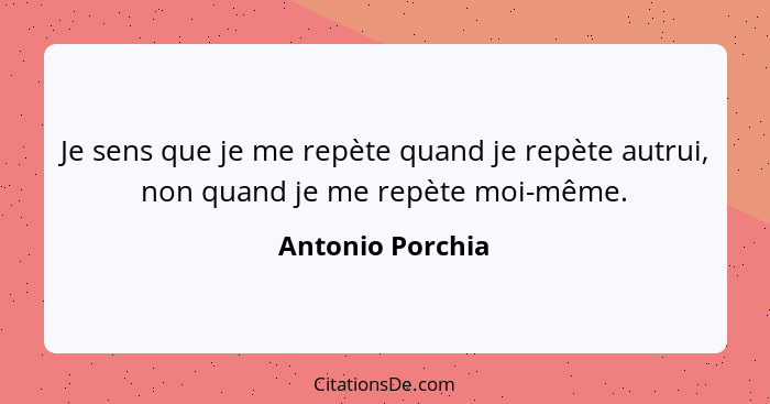 Je sens que je me repète quand je repète autrui, non quand je me repète moi-même.... - Antonio Porchia