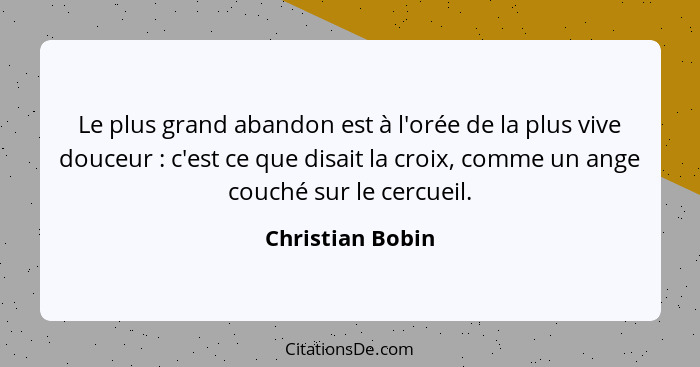 Le plus grand abandon est à l'orée de la plus vive douceur : c'est ce que disait la croix, comme un ange couché sur le cercueil... - Christian Bobin