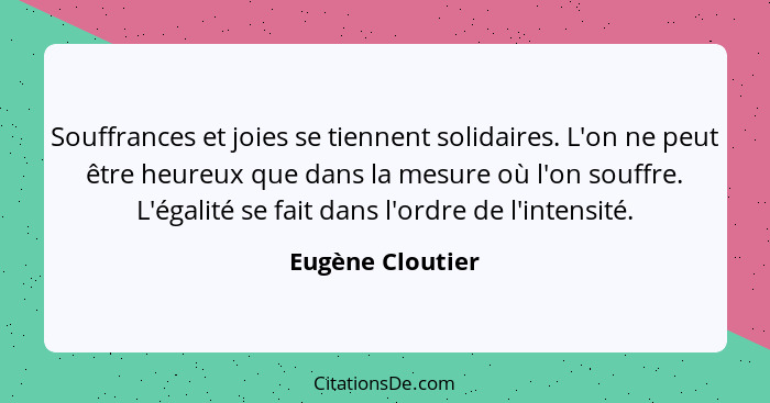 Souffrances et joies se tiennent solidaires. L'on ne peut être heureux que dans la mesure où l'on souffre. L'égalité se fait dans l'... - Eugène Cloutier