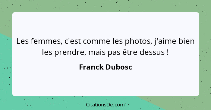 Les femmes, c'est comme les photos, j'aime bien les prendre, mais pas être dessus !... - Franck Dubosc