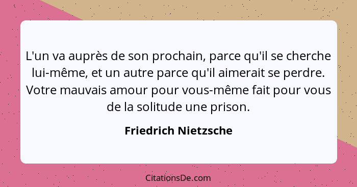 L'un va auprès de son prochain, parce qu'il se cherche lui-même, et un autre parce qu'il aimerait se perdre. Votre mauvais amour... - Friedrich Nietzsche