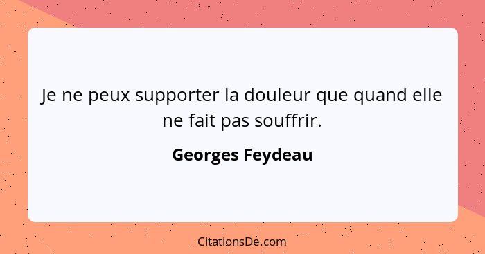 Je ne peux supporter la douleur que quand elle ne fait pas souffrir.... - Georges Feydeau