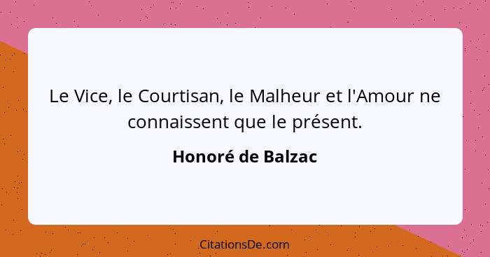 Le Vice, le Courtisan, le Malheur et l'Amour ne connaissent que le présent.... - Honoré de Balzac