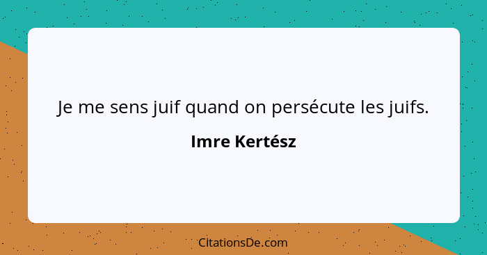 Je me sens juif quand on persécute les juifs.... - Imre Kertész