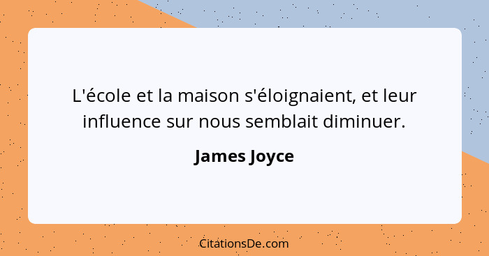 L'école et la maison s'éloignaient, et leur influence sur nous semblait diminuer.... - James Joyce