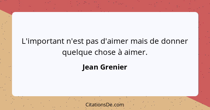 L'important n'est pas d'aimer mais de donner quelque chose à aimer.... - Jean Grenier