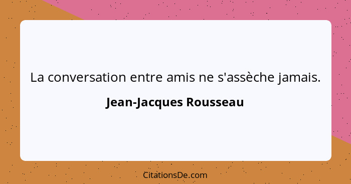 La conversation entre amis ne s'assèche jamais.... - Jean-Jacques Rousseau