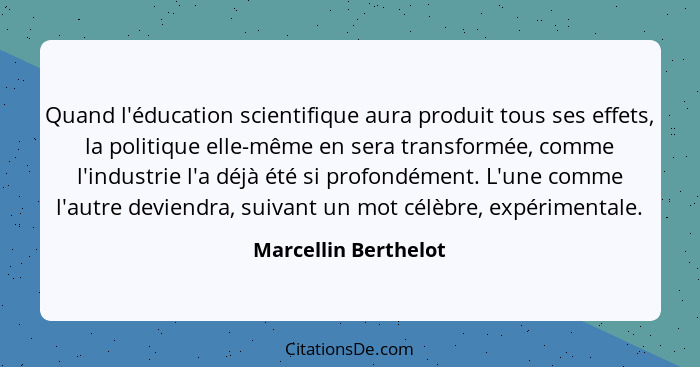 Quand l'éducation scientifique aura produit tous ses effets, la politique elle-même en sera transformée, comme l'industrie l'a d... - Marcellin Berthelot