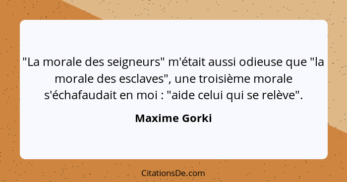 "La morale des seigneurs" m'était aussi odieuse que "la morale des esclaves", une troisième morale s'échafaudait en moi : "aide ce... - Maxime Gorki