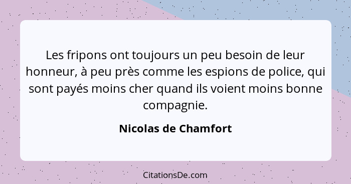 Les fripons ont toujours un peu besoin de leur honneur, à peu près comme les espions de police, qui sont payés moins cher quand... - Nicolas de Chamfort