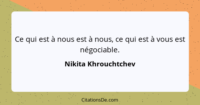 Ce qui est à nous est à nous, ce qui est à vous est négociable.... - Nikita Khrouchtchev