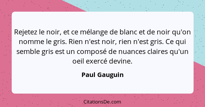 Rejetez le noir, et ce mélange de blanc et de noir qu'on nomme le gris. Rien n'est noir, rien n'est gris. Ce qui semble gris est un com... - Paul Gauguin