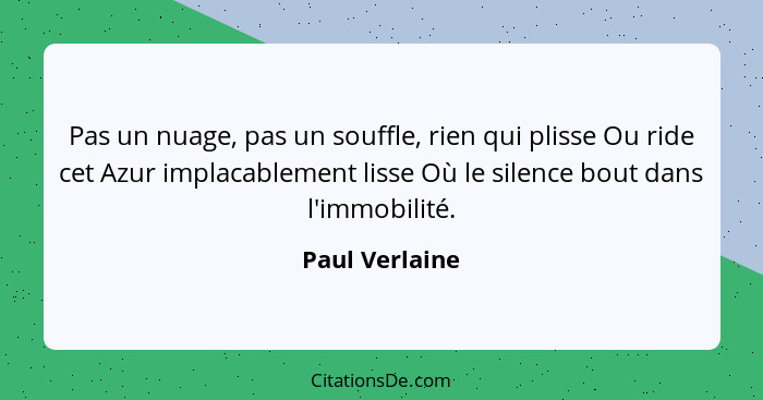 Pas un nuage, pas un souffle, rien qui plisse Ou ride cet Azur implacablement lisse Où le silence bout dans l'immobilité.... - Paul Verlaine