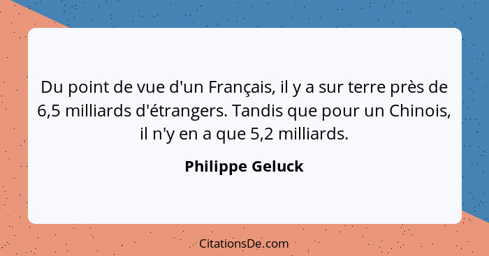Du point de vue d'un Français, il y a sur terre près de 6,5 milliards d'étrangers. Tandis que pour un Chinois, il n'y en a que 5,2 m... - Philippe Geluck