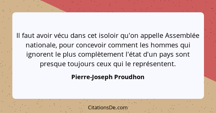 Il faut avoir vécu dans cet isoloir qu'on appelle Assemblée nationale, pour concevoir comment les hommes qui ignorent le plus... - Pierre-Joseph Proudhon