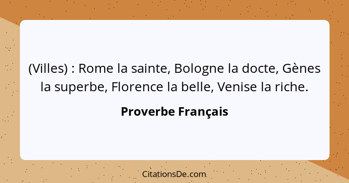 (Villes) : Rome la sainte, Bologne la docte, Gènes la superbe, Florence la belle, Venise la riche.... - Proverbe Français