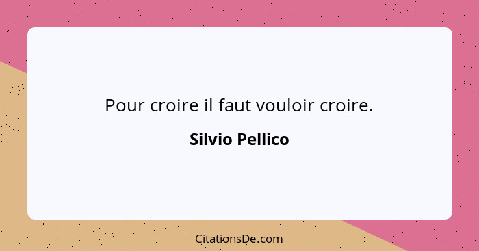 Pour croire il faut vouloir croire.... - Silvio Pellico