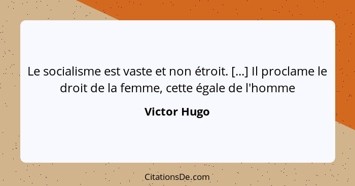 Le socialisme est vaste et non étroit. [...] Il proclame le droit de la femme, cette égale de l'homme... - Victor Hugo