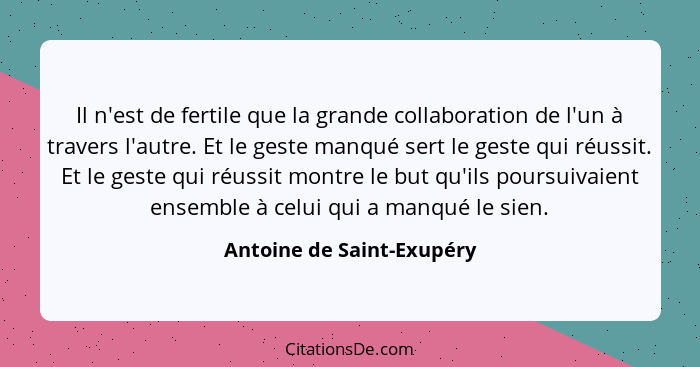 Il n'est de fertile que la grande collaboration de l'un à travers l'autre. Et le geste manqué sert le geste qui réussit. Et... - Antoine de Saint-Exupéry