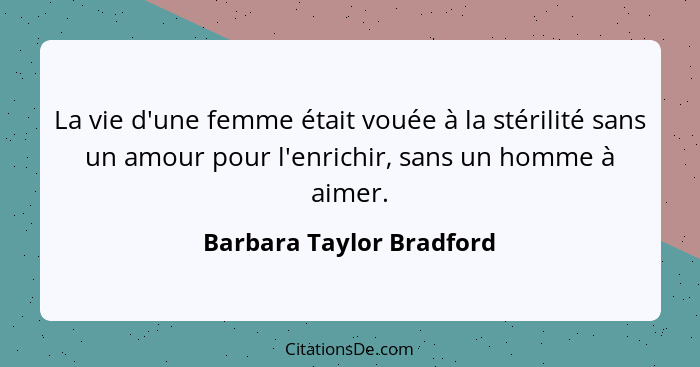 La vie d'une femme était vouée à la stérilité sans un amour pour l'enrichir, sans un homme à aimer.... - Barbara Taylor Bradford