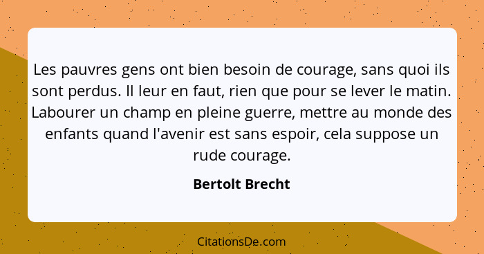 Les pauvres gens ont bien besoin de courage, sans quoi ils sont perdus. Il leur en faut, rien que pour se lever le matin. Labourer un... - Bertolt Brecht