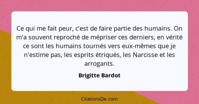 Ce qui me fait peur, c'est de faire partie des humains. On m'a souvent reproché de mépriser ces derniers, en vérité ce sont les huma... - Brigitte Bardot