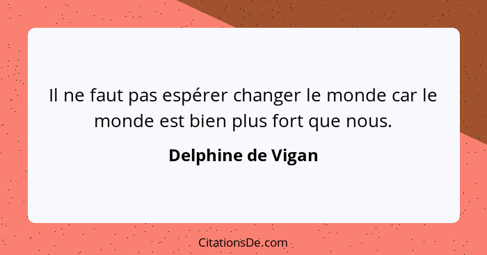 Il ne faut pas espérer changer le monde car le monde est bien plus fort que nous.... - Delphine de Vigan