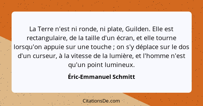 La Terre n'est ni ronde, ni plate, Guilden. Elle est rectangulaire, de la taille d'un écran, et elle tourne lorsqu'on appuie s... - Éric-Emmanuel Schmitt