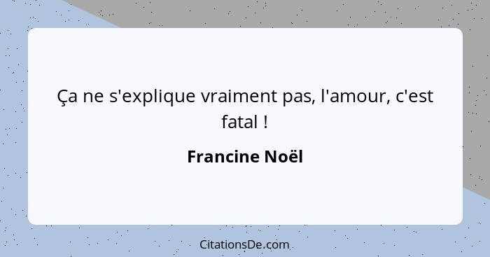 Ça ne s'explique vraiment pas, l'amour, c'est fatal !... - Francine Noël