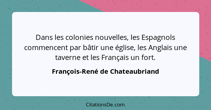 Dans les colonies nouvelles, les Espagnols commencent par bâtir une église, les Anglais une taverne et les Français u... - François-René de Chateaubriand