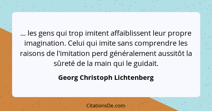 ... les gens qui trop imitent affaiblissent leur propre imagination. Celui qui imite sans comprendre les raisons de l'im... - Georg Christoph Lichtenberg