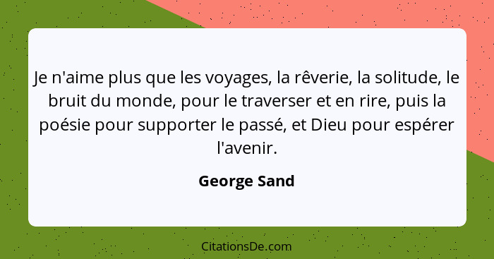 Je n'aime plus que les voyages, la rêverie, la solitude, le bruit du monde, pour le traverser et en rire, puis la poésie pour supporter... - George Sand