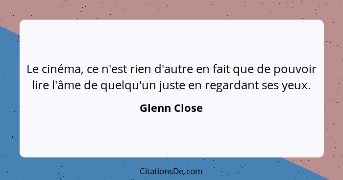 Le cinéma, ce n'est rien d'autre en fait que de pouvoir lire l'âme de quelqu'un juste en regardant ses yeux.... - Glenn Close