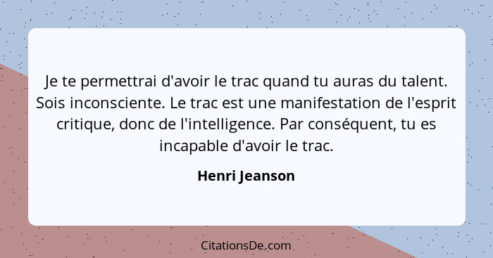 Je te permettrai d'avoir le trac quand tu auras du talent. Sois inconsciente. Le trac est une manifestation de l'esprit critique, donc... - Henri Jeanson