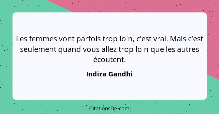 Les femmes vont parfois trop loin, c'est vrai. Mais c'est seulement quand vous allez trop loin que les autres écoutent.... - Indira Gandhi