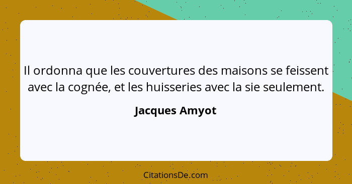 Il ordonna que les couvertures des maisons se feissent avec la cognée, et les huisseries avec la sie seulement.... - Jacques Amyot